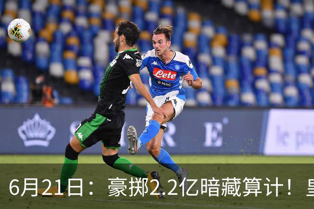 6月21日：豪掷2.2亿暗藏算计！皇马声东击西布局，奥利塞成西甲争冠关键落子